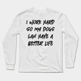 I Work Hard So My Dogs Can Have A Better Life Long Sleeve T-Shirt